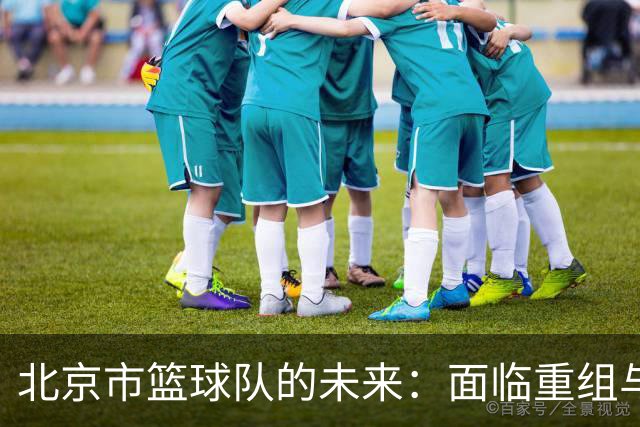 北京市篮球队的未来：面临重组与离别